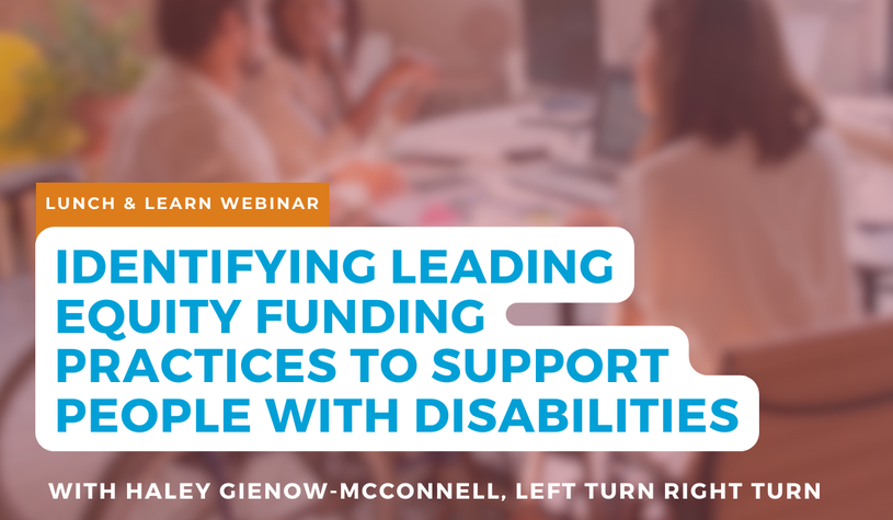 A poster for the lunch and learn event: Webinar: Identifying Leading Equity Funding Practices to Support People with Disabilities.